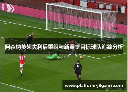 阿森纳英超失利后重组与新赛季目标球队追踪分析 阿森纳英超失利后重组与新赛季目标球队追踪分析