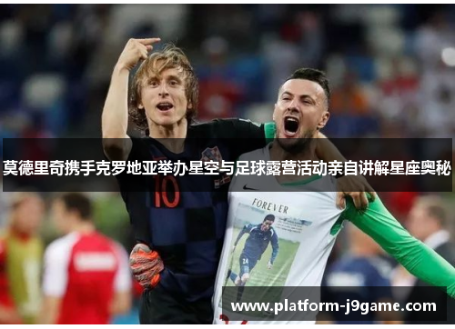 莫德里奇携手克罗地亚举办星空与足球露营活动亲自讲解星座奥秘 莫德里奇携手克罗地亚举办星空与足球露营活动亲自讲解星座奥秘