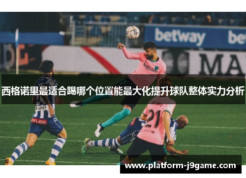 西格诺里最适合踢哪个位置能最大化提升球队整体实力分析
