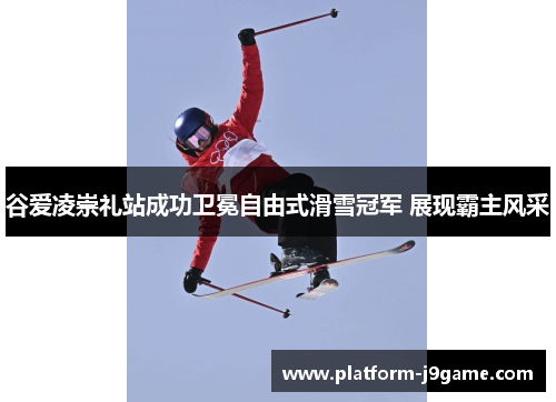 谷爱凌崇礼站成功卫冕自由式滑雪冠军 展现霸主风采 谷爱凌崇礼站成功卫冕自由式滑雪冠军 展现霸主风采