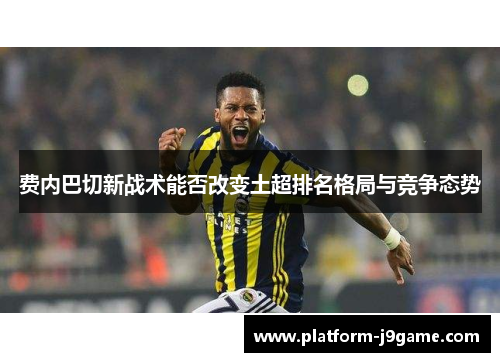 费内巴切新战术能否改变土超排名格局与竞争态势
