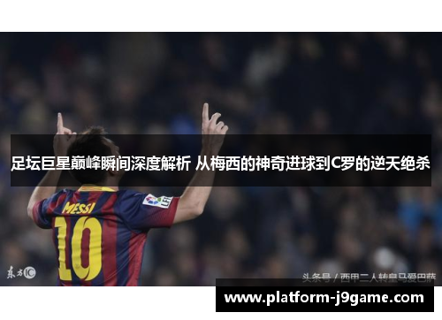 足坛巨星巅峰瞬间深度解析 从梅西的神奇进球到C罗的逆天绝杀