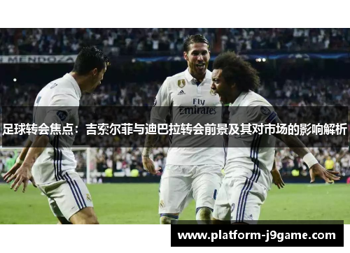 足球转会焦点:吉索尔菲与迪巴拉转会前景及其对市场的影响解析 足球转会焦点:吉索尔菲与迪巴拉转会前景及其对市场的影响解析