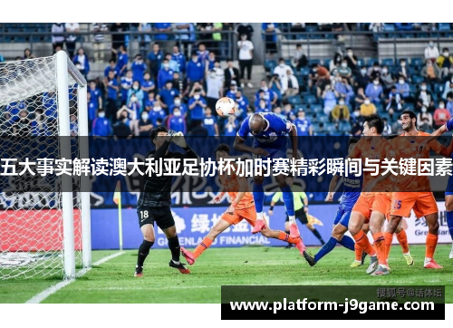 五大事实解读澳大利亚足协杯加时赛精彩瞬间与关键因素