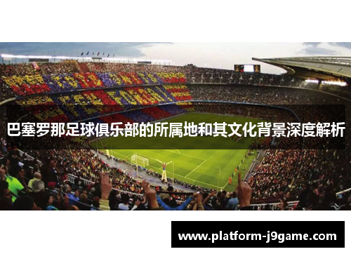 巴塞罗那足球俱乐部的所属地和其文化背景深度解析 巴塞罗那足球俱乐部的所属地和其文化背景深度解析