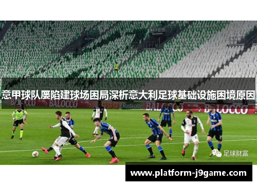 意甲球队屡陷建球场困局深析意大利足球基础设施困境原因