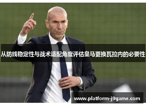 从防线稳定性与战术适配角度评估皇马更换瓦拉内的必要性
