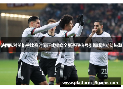 法国队对英格兰比赛时间正式揭晓全新赛程信号引爆球迷期待热潮 法国队对英格兰比赛时间正式揭晓全新赛程信号引爆球迷期待热潮