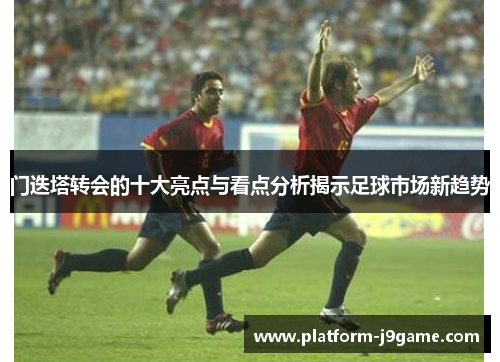 门迭塔转会的十大亮点与看点分析揭示足球市场新趋势 门迭塔转会的十大亮点与看点分析揭示足球市场新趋势