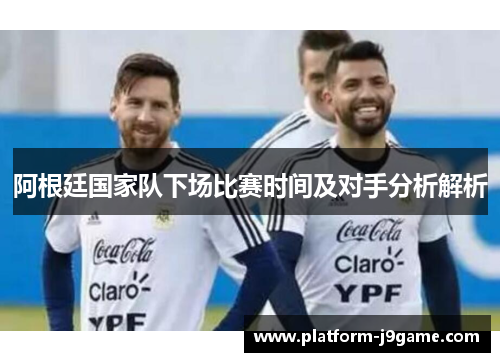 阿根廷国家队下场比赛时间及对手分析解析