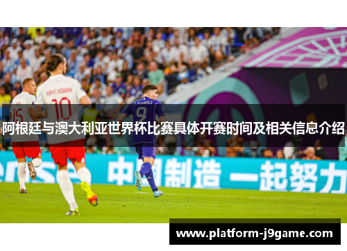 阿根廷与澳大利亚世界杯比赛具体开赛时间及相关信息介绍 阿根廷与澳大利亚世界杯比赛具体开赛时间及相关信息介绍