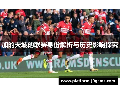 加的夫城的联赛身份解析与历史影响探究 加的夫城的联赛身份解析与历史影响探究
