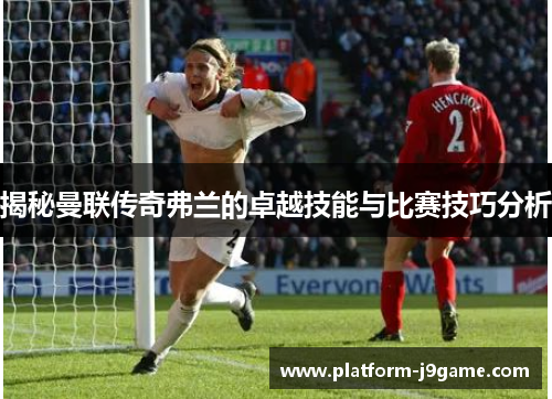 揭秘曼联传奇弗兰的卓越技能与比赛技巧分析 揭秘曼联传奇弗兰的卓越技能与比赛技巧分析