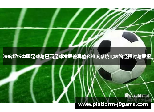 深度解析中国足球与巴西足球发展差异的多维度系统比较路径探讨与展望 深度解析中国足球与巴西足球发展差异的多维度系统比较路径探讨与展望
