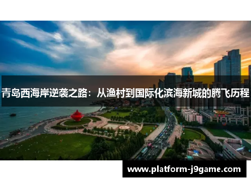 青岛西海岸逆袭之路：从渔村到国际化滨海新城的腾飞历程