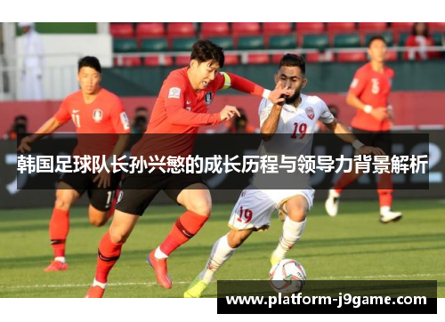 韩国足球队长孙兴慜的成长历程与领导力背景解析