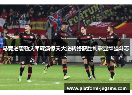 马竞逆袭勒沃库森演惊天大逆转终获胜利彰显顽强斗志 马竞逆袭勒沃库森演惊天大逆转终获胜利彰显顽强斗志