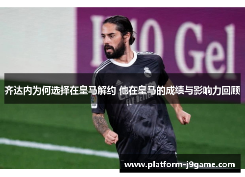 齐达内为何选择在皇马解约 他在皇马的成绩与影响力回顾