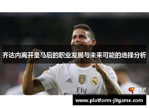 齐达内离开皇马后的职业发展与未来可能的选择分析 齐达内离开皇马后的职业发展与未来可能的选择分析