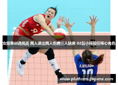 女排集训遇挑战 两人退出两人伤病三人缺席 02后小将担任核心角色