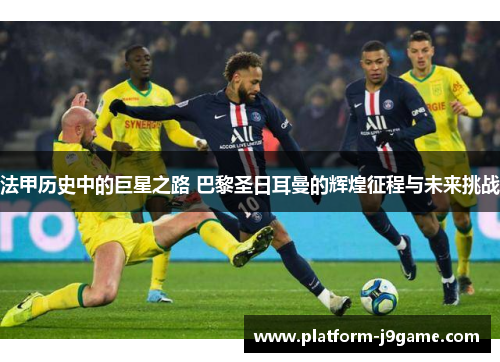 法甲历史中的巨星之路 巴黎圣日耳曼的辉煌征程与未来挑战